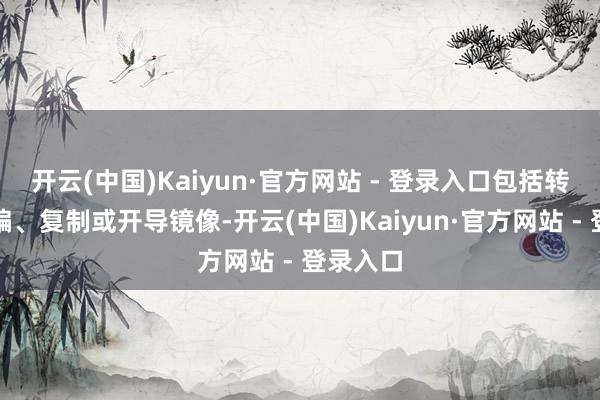 开云(中国)Kaiyun·官方网站 - 登录入口包括转载、摘编、复制或开导镜像-开云(中国)Kaiyun·官方网站 - 登录入口