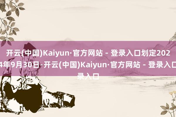 开云(中国)Kaiyun·官方网站 - 登录入口划定2024年9月30日-开云(中国)Kaiyun·官方网站 - 登录入口