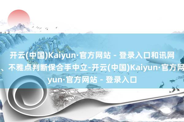 开云(中国)Kaiyun·官方网站 - 登录入口和讯网站对文中施展、不雅点判断保合手中立-开云(中国)Kaiyun·官方网站 - 登录入口