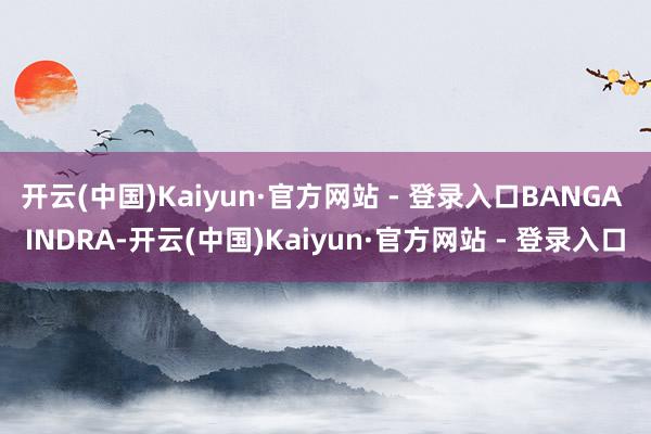 开云(中国)Kaiyun·官方网站 - 登录入口BANGA INDRA-开云(中国)Kaiyun·官方网站 - 登录入口