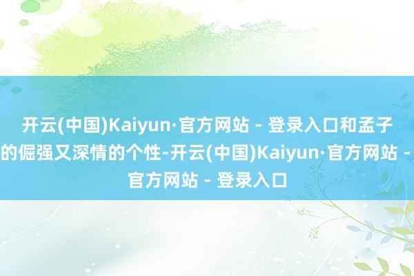 开云(中国)Kaiyun·官方网站 - 登录入口和孟子义所塑造的倔强又深情的个性-开云(中国)Kaiyun·官方网站 - 登录入口