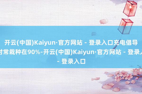 开云(中国)Kaiyun·官方网站 - 登录入口充电倡导我时常栽种在90%-开云(中国)Kaiyun·官方网站 - 登录入口