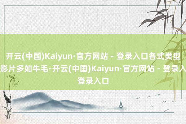 开云(中国)Kaiyun·官方网站 - 登录入口各式类型的影片多如牛毛-开云(中国)Kaiyun·官方网站 - 登录入口