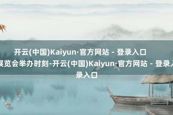 开云(中国)Kaiyun·官方网站 - 登录入口 在展览会举办时刻-开云(中国)Kaiyun·官方网站 - 登录入口