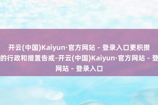 开云(中国)Kaiyun·官方网站 - 登录入口更积攒了丰富的行政和措置告戒-开云(中国)Kaiyun·官方网站 - 登录入口
