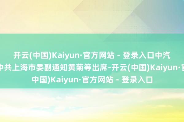 开云(中国)Kaiyun·官方网站 - 登录入口中汽公司董事长饶斌、中共上海市委副通知黄菊等出席-开云(中国)Kaiyun·官方网站 - 登录入口