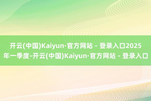 开云(中国)Kaiyun·官方网站 - 登录入口　　2025年一季度-开云(中国)Kaiyun·官方网站 - 登录入口