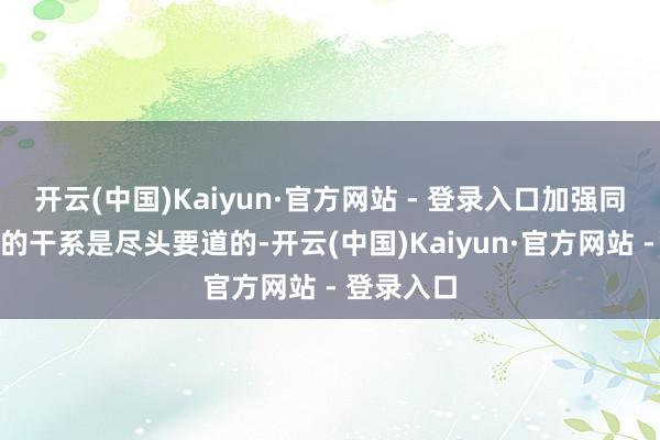 开云(中国)Kaiyun·官方网站 - 登录入口加强同中国之间的干系是尽头要道的-开云(中国)Kaiyun·官方网站 - 登录入口
