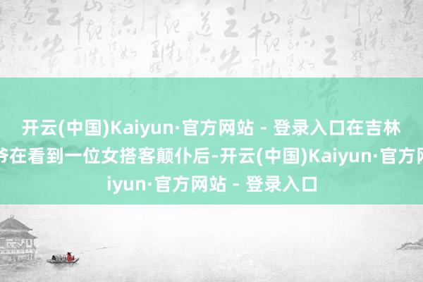 开云(中国)Kaiyun·官方网站 - 登录入口在吉林一位崇尚的大爷在看到一位女搭客颠仆后-开云(中国)Kaiyun·官方网站 - 登录入口