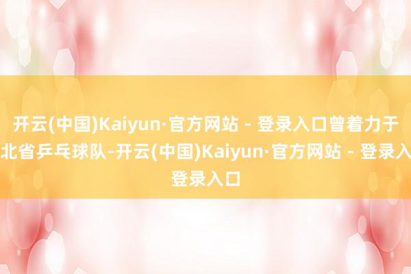 开云(中国)Kaiyun·官方网站 - 登录入口曾着力于河北省乒乓球队-开云(中国)Kaiyun·官方网站 - 登录入口