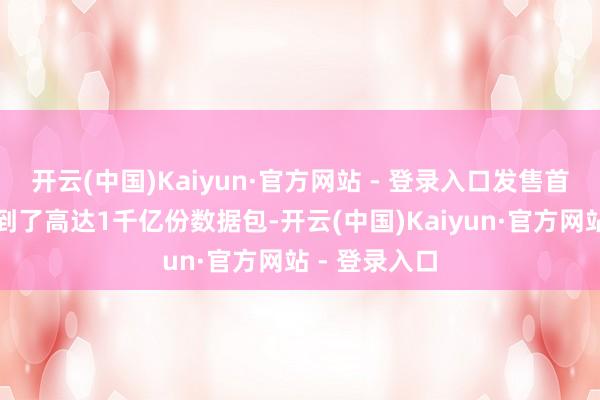 开云(中国)Kaiyun·官方网站 - 登录入口发售首日咱们就收到了高达1千亿份数据包-开云(中国)Kaiyun·官方网站 - 登录入口