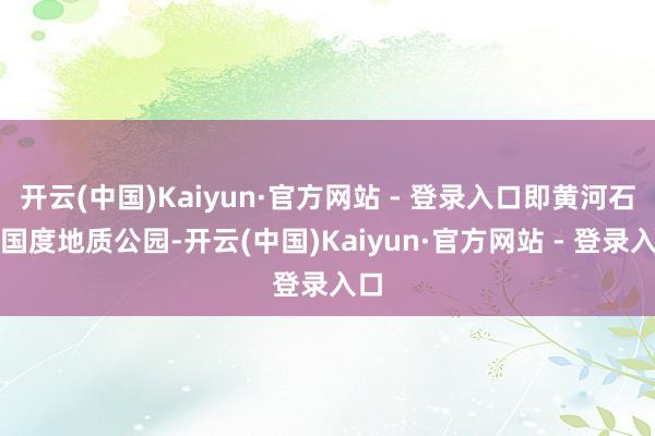 开云(中国)Kaiyun·官方网站 - 登录入口即黄河石林国度地质公园-开云(中国)Kaiyun·官方网站 - 登录入口