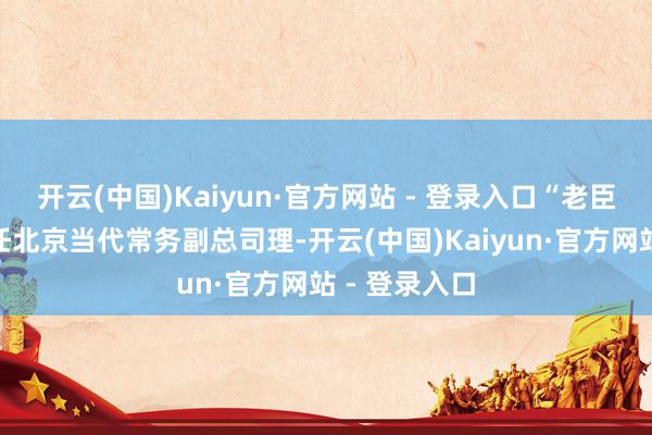 开云(中国)Kaiyun·官方网站 - 登录入口“老臣”吴周涛出任北京当代常务副总司理-开云(中国)Kaiyun·官方网站 - 登录入口