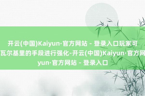 开云(中国)Kaiyun·官方网站 - 登录入口玩家可破钞手段点对瓦尔基里的手段进行强化-开云(中国)Kaiyun·官方网站 - 登录入口