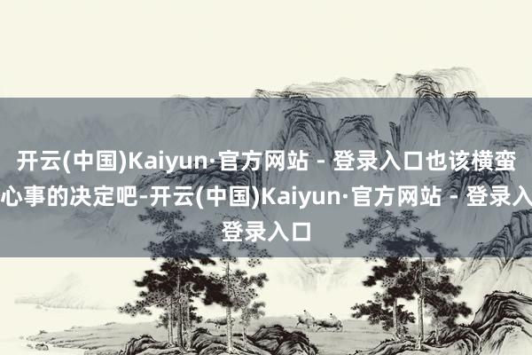 开云(中国)Kaiyun·官方网站 - 登录入口也该横蛮常心事的决定吧-开云(中国)Kaiyun·官方网站 - 登录入口