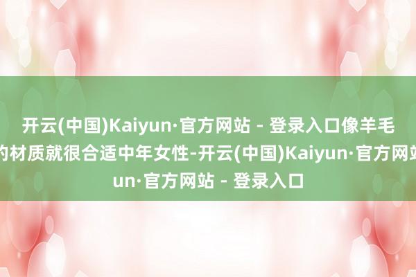 开云(中国)Kaiyun·官方网站 - 登录入口像羊毛或者是真挚的材质就很合适中年女性-开云(中国)Kaiyun·官方网站 - 登录入口