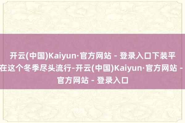 开云(中国)Kaiyun·官方网站 - 登录入口下装平”的搭配在这个冬季尽头流行-开云(中国)Kaiyun·官方网站 - 登录入口