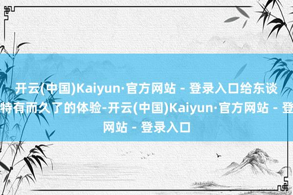 开云(中国)Kaiyun·官方网站 - 登录入口给东谈主一种特有而久了的体验-开云(中国)Kaiyun·官方网站 - 登录入口