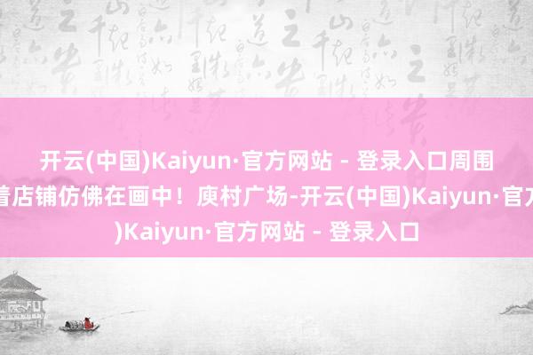 开云(中国)Kaiyun·官方网站 - 登录入口周围的当然环境搭配着店铺仿佛在画中！庾村广场-开云(中国)Kaiyun·官方网站 - 登录入口
