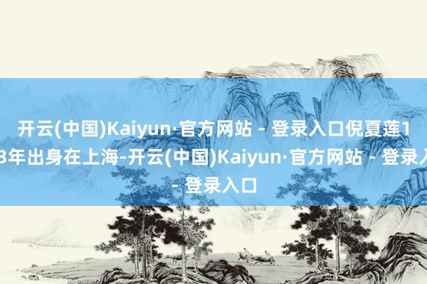 开云(中国)Kaiyun·官方网站 - 登录入口倪夏莲1963年出身在上海-开云(中国)Kaiyun·官方网站 - 登录入口