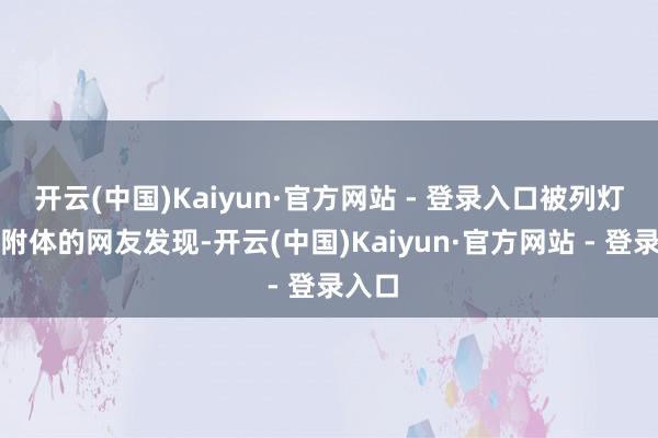 开云(中国)Kaiyun·官方网站 - 登录入口被列灯谜克附体的网友发现-开云(中国)Kaiyun·官方网站 - 登录入口