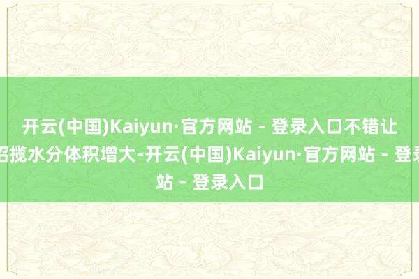 开云(中国)Kaiyun·官方网站 - 登录入口不错让粪便招揽水分体积增大-开云(中国)Kaiyun·官方网站 - 登录入口
