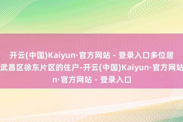 开云(中国)Kaiyun·官方网站 - 登录入口多位居住在武汉市武昌区徐东片区的住户-开云(中国)Kaiyun·官方网站 - 登录入口
