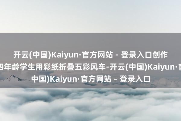 开云(中国)Kaiyun·官方网站 - 登录入口创作缜密手抄报作品；四年龄学生用彩纸折叠五彩风车-开云(中国)Kaiyun·官方网站 - 登录入口