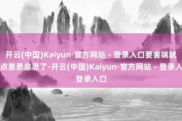 开云(中国)Kaiyun·官方网站 - 登录入口要害端就差点意思意思了-开云(中国)Kaiyun·官方网站 - 登录入口