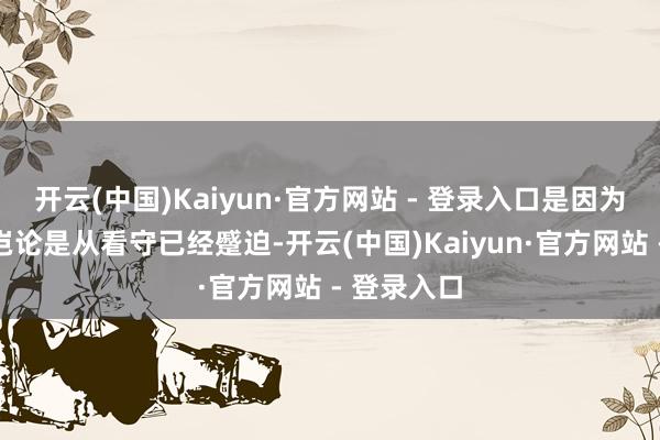 开云(中国)Kaiyun·官方网站 - 登录入口是因为咱们全体岂论是从看守已经蹙迫-开云(中国)Kaiyun·官方网站 - 登录入口