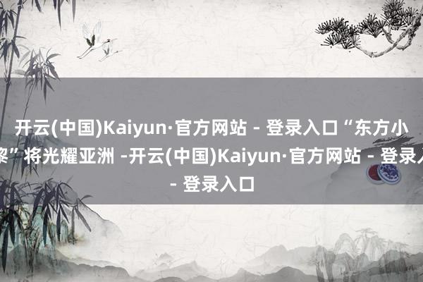 开云(中国)Kaiyun·官方网站 - 登录入口“东方小巴黎”将光耀亚洲 -开云(中国)Kaiyun·官方网站 - 登录入口