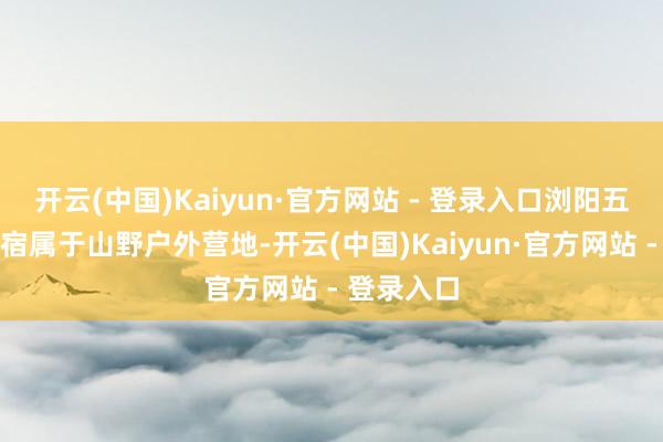 开云(中国)Kaiyun·官方网站 - 登录入口浏阳五号山谷民宿属于山野户外营地-开云(中国)Kaiyun·官方网站 - 登录入口