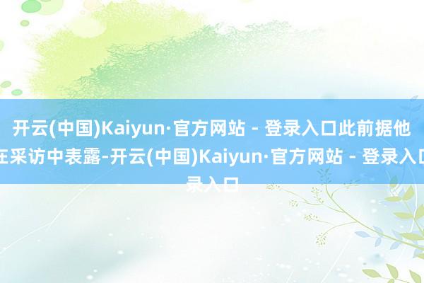 开云(中国)Kaiyun·官方网站 - 登录入口此前据他在采访中表露-开云(中国)Kaiyun·官方网站 - 登录入口