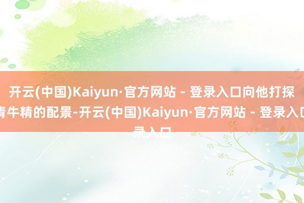 开云(中国)Kaiyun·官方网站 - 登录入口向他打探青牛精的配景-开云(中国)Kaiyun·官方网站 - 登录入口