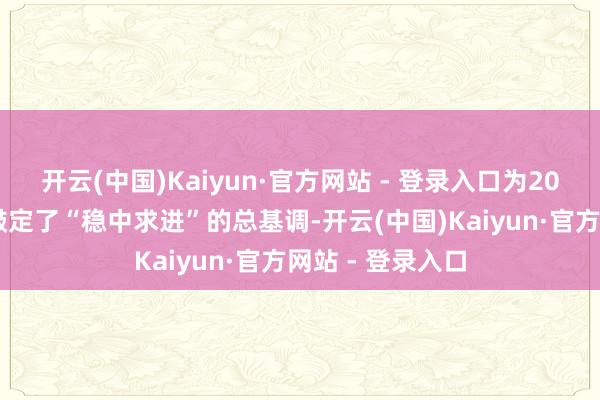 开云(中国)Kaiyun·官方网站 - 登录入口为2025年经济发展敲定了“稳中求进”的总基调-开云(中国)Kaiyun·官方网站 - 登录入口