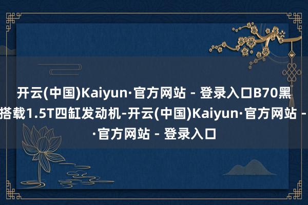 开云(中国)Kaiyun·官方网站 - 登录入口B70黑骑士继续搭载1.5T四缸发动机-开云(中国)Kaiyun·官方网站 - 登录入口