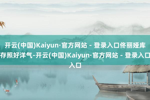开云(中国)Kaiyun·官方网站 - 登录入口佟丽娅库存照好洋气-开云(中国)Kaiyun·官方网站 - 登录入口