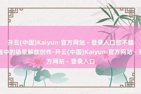 开云(中国)Kaiyun·官方网站 - 登录入口您不错阐明动画中的场景解放创作-开云(中国)Kaiyun·官方网站 - 登录入口