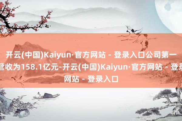 开云(中国)Kaiyun·官方网站 - 登录入口公司第一季度营收为158.1亿元-开云(中国)Kaiyun·官方网站 - 登录入口