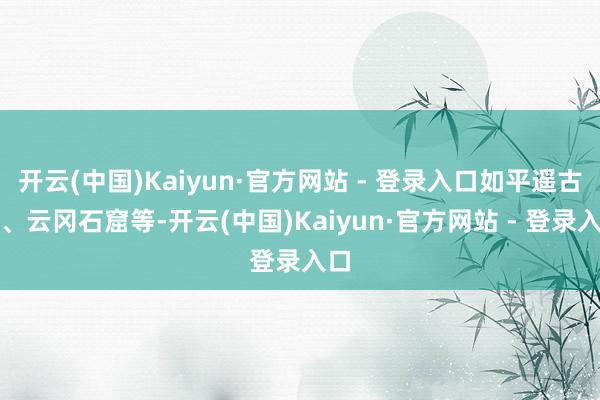 开云(中国)Kaiyun·官方网站 - 登录入口如平遥古城、云冈石窟等-开云(中国)Kaiyun·官方网站 - 登录入口