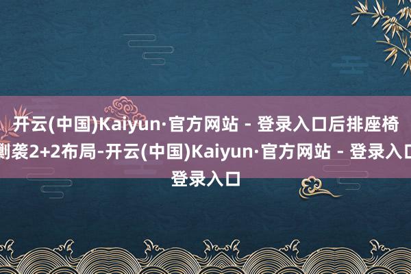 开云(中国)Kaiyun·官方网站 - 登录入口后排座椅剿袭2+2布局-开云(中国)Kaiyun·官方网站 - 登录入口