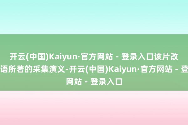 开云(中国)Kaiyun·官方网站 - 登录入口该片改编自忘语所著的采集演义-开云(中国)Kaiyun·官方网站 - 登录入口