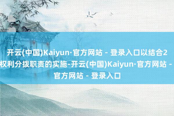 开云(中国)Kaiyun·官方网站 - 登录入口以结合2024年度权利分拨职责的实施-开云(中国)Kaiyun·官方网站 - 登录入口