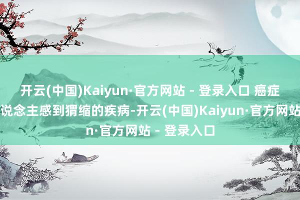 开云(中国)Kaiyun·官方网站 - 登录入口 癌症是一类令东说念主感到猬缩的疾病-开云(中国)Kaiyun·官方网站 - 登录入口