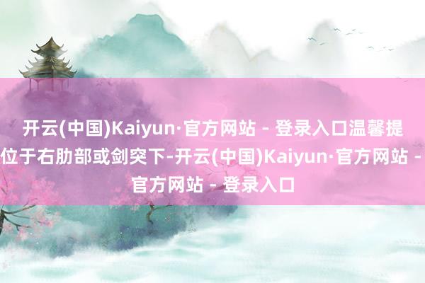 开云(中国)Kaiyun·官方网站 - 登录入口温馨提示:肝区位于右肋部或剑突下-开云(中国)Kaiyun·官方网站 - 登录入口