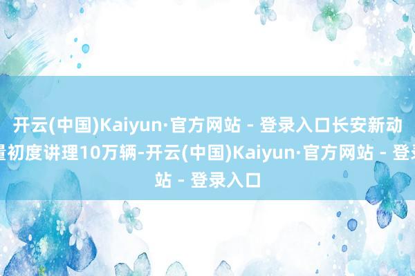 开云(中国)Kaiyun·官方网站 - 登录入口长安新动力销量初度讲理10万辆-开云(中国)Kaiyun·官方网站 - 登录入口