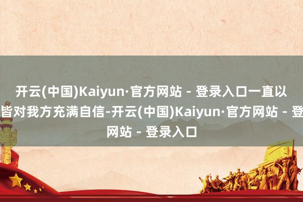 开云(中国)Kaiyun·官方网站 - 登录入口一直以来梗概皆对我方充满自信-开云(中国)Kaiyun·官方网站 - 登录入口