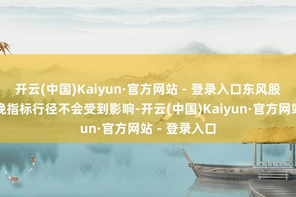 开云(中国)Kaiyun·官方网站 - 登录入口东风股份的泛泛分娩指标行径不会受到影响-开云(中国)Kaiyun·官方网站 - 登录入口