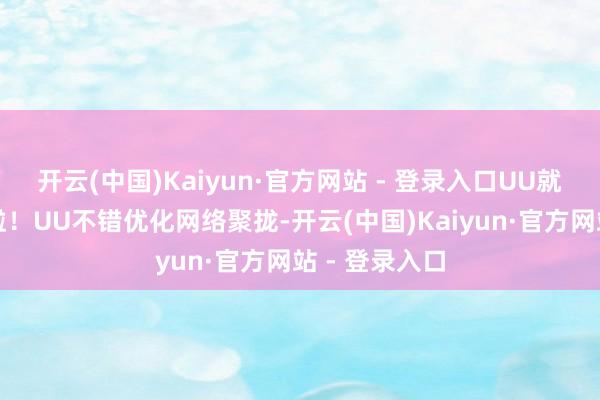 开云(中国)Kaiyun·官方网站 - 登录入口UU就能宏图大展啦！UU不错优化网络聚拢-开云(中国)Kaiyun·官方网站 - 登录入口