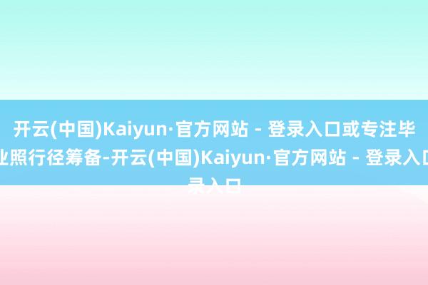 开云(中国)Kaiyun·官方网站 - 登录入口或专注毕业照行径筹备-开云(中国)Kaiyun·官方网站 - 登录入口